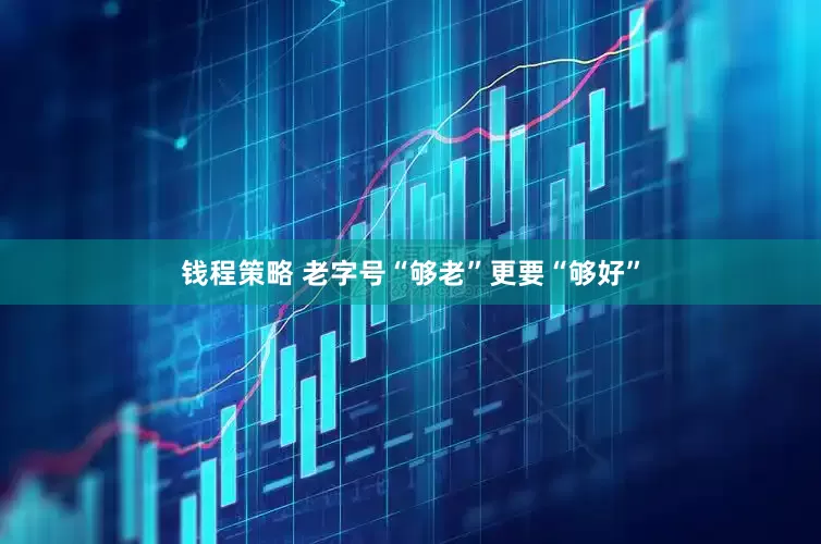钱程策略 老字号“够老”更要“够好”