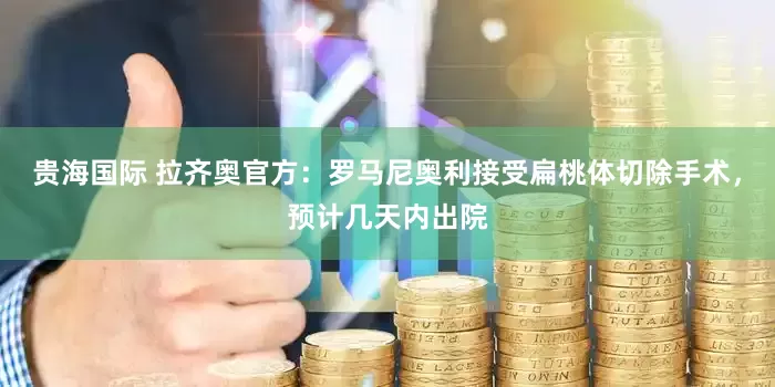 贵海国际 拉齐奥官方：罗马尼奥利接受扁桃体切除手术，预计几天内出院