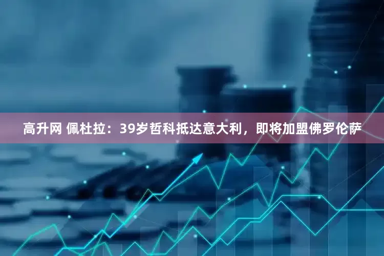 高升网 佩杜拉：39岁哲科抵达意大利，即将加盟佛罗伦萨