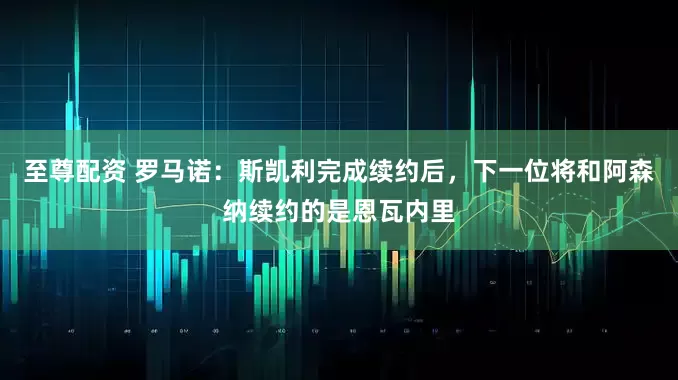 至尊配资 罗马诺：斯凯利完成续约后，下一位将和阿森纳续约的是恩瓦内里