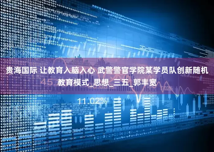 贵海国际 让教育入脑入心 武警警官学院某学员队创新随机教育模式_思想_三五_郭丰宽