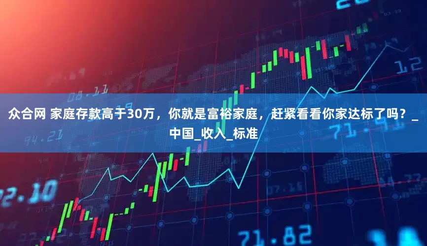 众合网 家庭存款高于30万，你就是富裕家庭，赶紧看看你家达标了吗？_中国_收入_标准