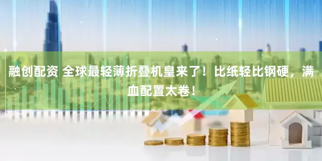 融创配资 全球最轻薄折叠机皇来了！比纸轻比钢硬，满血配置太卷！