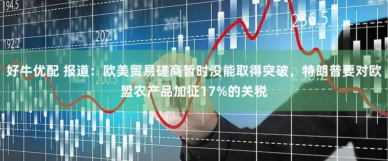 好牛优配 报道：欧美贸易磋商暂时没能取得突破，特朗普要对欧盟农产品加征17%的关税