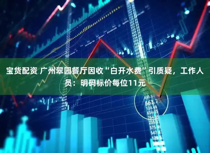 宝货配资 广州翠园餐厅因收“白开水费”引质疑，工作人员：明码标价每位11元