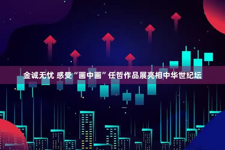 金诚无忧 感受“画中画”任哲作品展亮相中华世纪坛