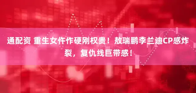 通配资 重生女仵作硬刚权贵！敖瑞鹏李兰迪CP感炸裂，复仇线巨带感！