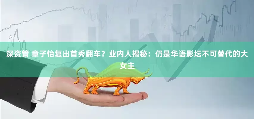 深资管 章子怡复出首秀翻车？业内人揭秘：仍是华语影坛不可替代的大女主