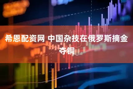 希恩配资网 中国杂技在俄罗斯摘金夺铜