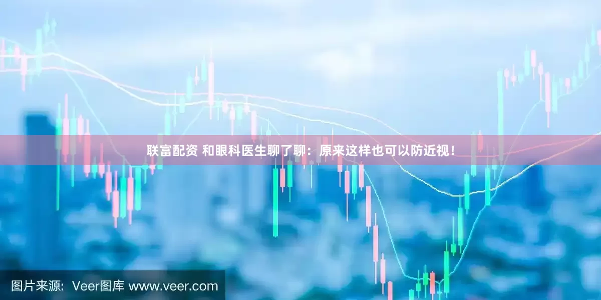 联富配资 和眼科医生聊了聊：原来这样也可以防近视！