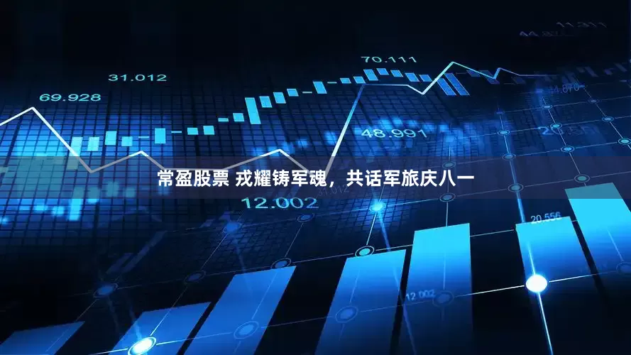 常盈股票 戎耀铸军魂，共话军旅庆八一