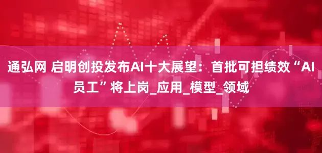 通弘网 启明创投发布AI十大展望：首批可担绩效“AI员工”将上岗_应用_模型_领域