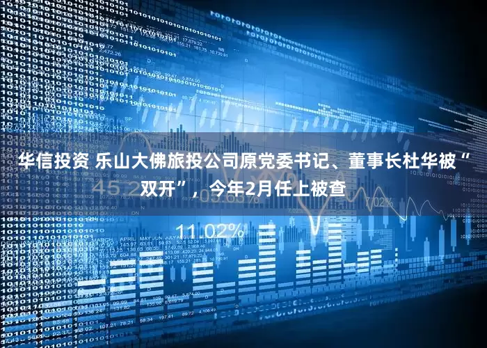 华信投资 乐山大佛旅投公司原党委书记、董事长杜华被“双开”，今年2月任上被查