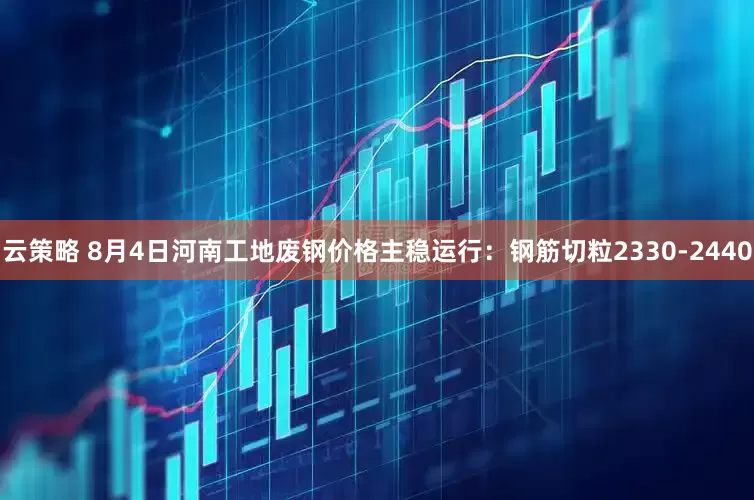云策略 8月4日河南工地废钢价格主稳运行：钢筋切粒2330-2440