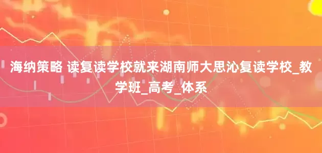 海纳策略 读复读学校就来湖南师大思沁复读学校_教学班_高考_体系