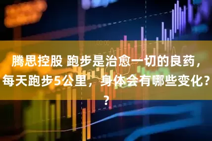 腾思控股 跑步是治愈一切的良药，每天跑步5公里，身体会有哪些变化？