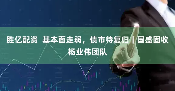 胜亿配资  基本面走弱，债市待复归｜国盛固收杨业伟团队