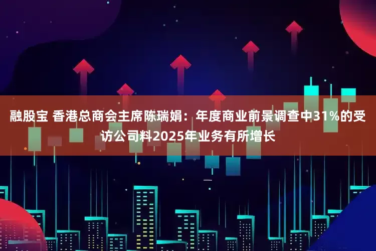 融股宝 香港总商会主席陈瑞娟：年度商业前景调查中31%的受访公司料2025年业务有所增长