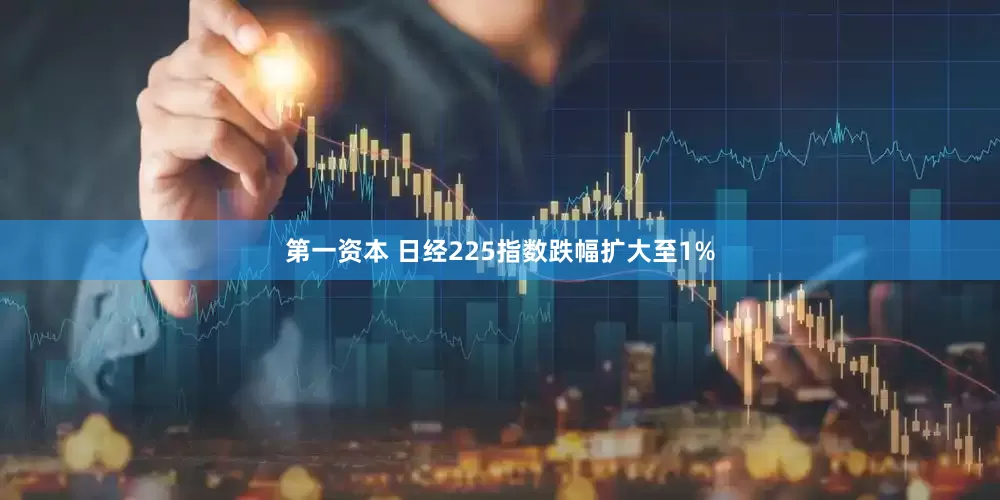 第一资本 日经225指数跌幅扩大至1%
