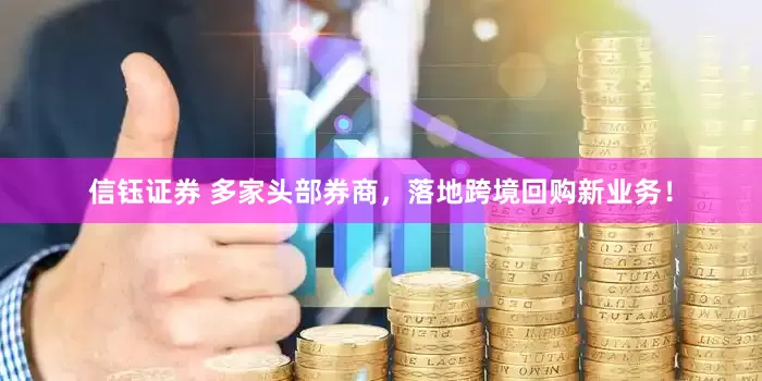 信钰证券 多家头部券商，落地跨境回购新业务！