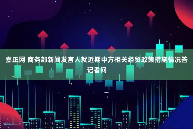 嘉正网 商务部新闻发言人就近期中方相关经贸政策措施情况答记者问