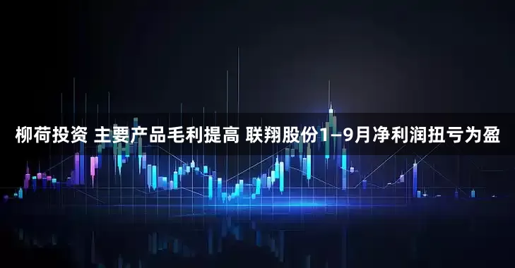 柳荷投资 主要产品毛利提高 联翔股份1—9月净利润扭亏为盈
