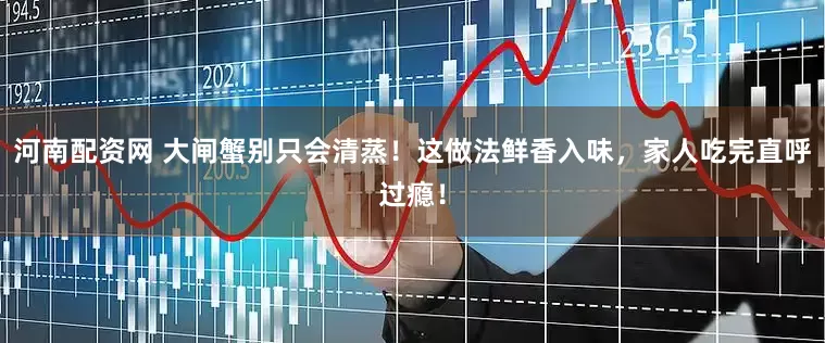 河南配资网 大闸蟹别只会清蒸！这做法鲜香入味，家人吃完直呼过瘾！