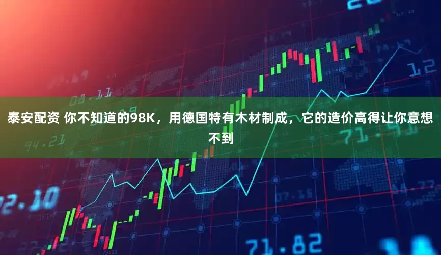 泰安配资 你不知道的98K，用德国特有木材制成，它的造价高得让你意想不到
