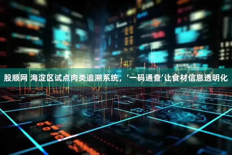 股顺网 海淀区试点肉类追溯系统，‘一码通查’让食材信息透明化
