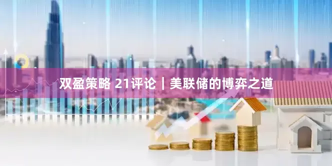 双盈策略 21评论｜美联储的博弈之道