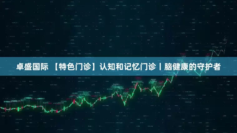 卓盛国际 【特色门诊】认知和记忆门诊丨脑健康的守护者