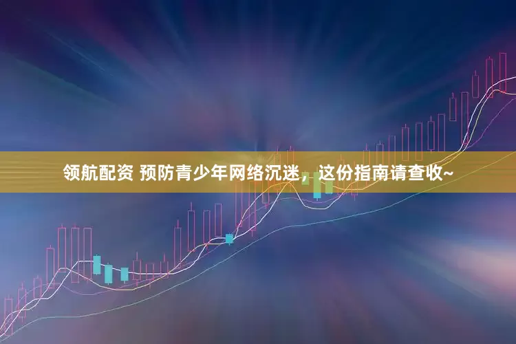领航配资 预防青少年网络沉迷，这份指南请查收~
