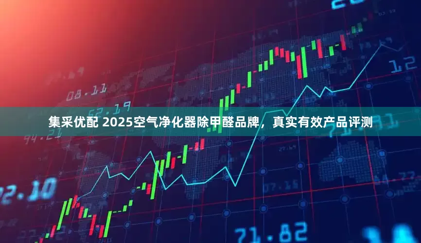 集采优配 2025空气净化器除甲醛品牌，真实有效产品评测