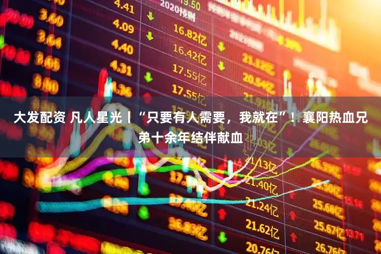 大发配资 凡人星光丨“只要有人需要，我就在”！襄阳热血兄弟十余年结伴献血