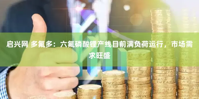 启兴网 多氟多：六氟磷酸锂产线目前满负荷运行，市场需求旺盛