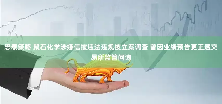 忠泰策略 聚石化学涉嫌信披违法违规被立案调查 曾因业绩预告更正遭交易所监管问询