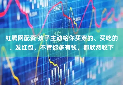 红腾网配资 孩子主动给你买穿的、买吃的、发红包，不管你多有钱，都欣然收下