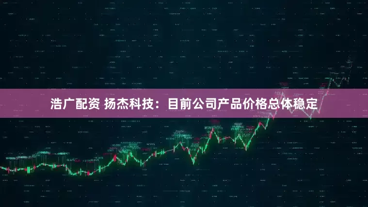 浩广配资 扬杰科技：目前公司产品价格总体稳定