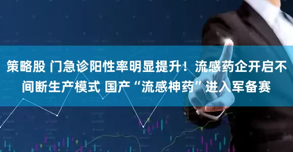策略股 门急诊阳性率明显提升！流感药企开启不间断生产模式 国产“流感神药”进入军备赛