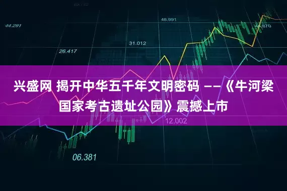 兴盛网 揭开中华五千年文明密码 ——《牛河梁国家考古遗址公园》震撼上市