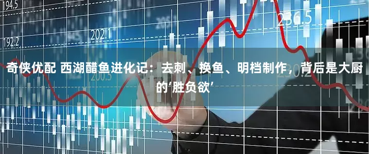 奇侠优配 西湖醋鱼进化记：去刺、换鱼、明档制作，背后是大厨的‘胜负欲’