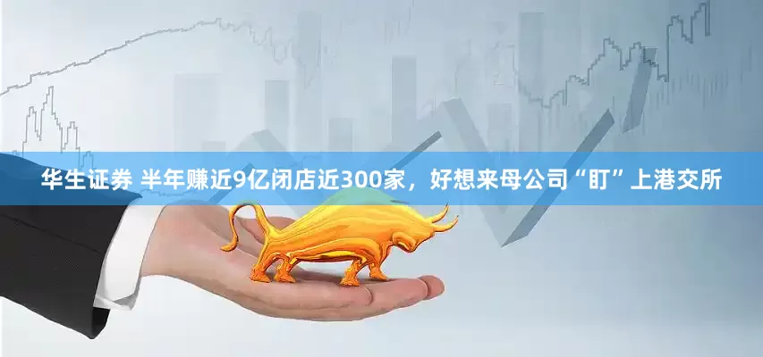华生证券 半年赚近9亿闭店近300家，好想来母公司“盯”上港交所
