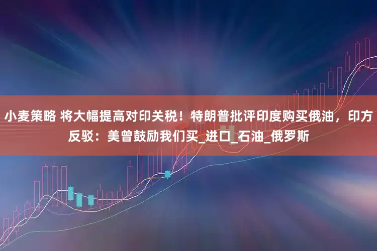 小麦策略 将大幅提高对印关税！特朗普批评印度购买俄油，印方反驳：美曾鼓励我们买_进口_石油_俄罗斯