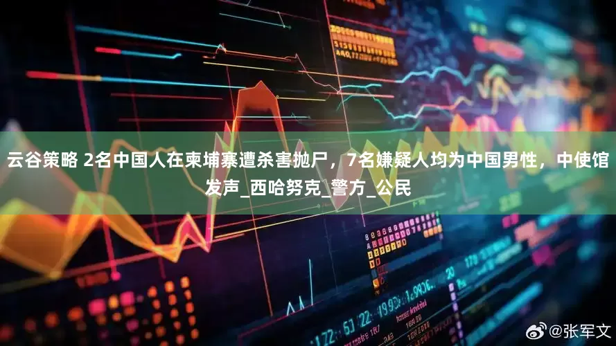 云谷策略 2名中国人在柬埔寨遭杀害抛尸，7名嫌疑人均为中国男性，中使馆发声_西哈努克_警方_公民